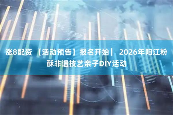 涨8配资 【活动预告】报名开始 ▏2026年阳江粉酥非遗技艺亲子DIY活动