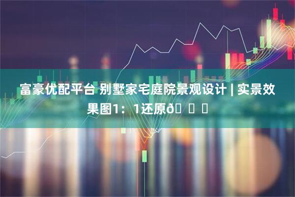 富豪优配平台 别墅家宅庭院景观设计 | 实景效果图1：1还原👉