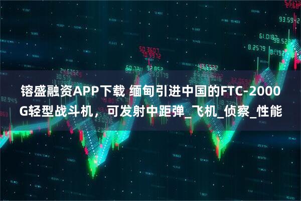 镕盛融资APP下载 缅甸引进中国的FTC-2000G轻型战斗机，可发射中距弹_飞机_侦察_性能