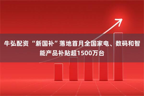 牛弘配资 “新国补”落地首月全国家电、数码和智能产品补贴超1500万台