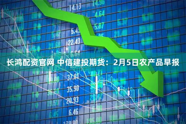 长鸿配资官网 中信建投期货：2月5日农产品早报