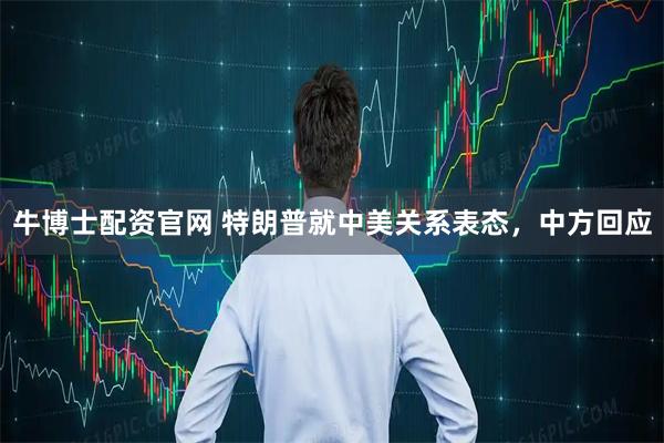 牛博士配资官网 特朗普就中美关系表态，中方回应