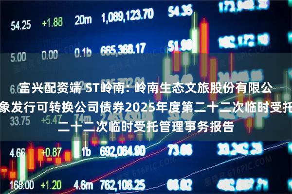 富兴配资端 ST岭南: 岭南生态文旅股份有限公司向不特定对象发行可转换公司债券2025年度第二十二次临时受托管理事务报告