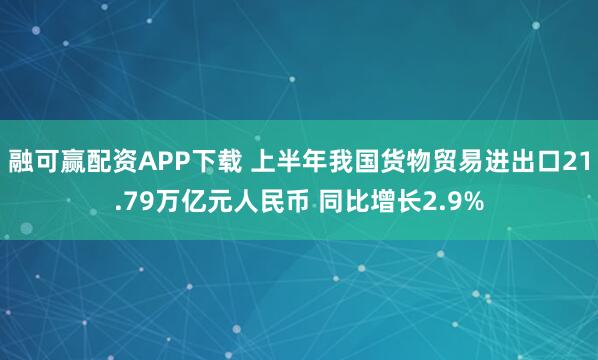 融可赢配资APP下载 上半年我国货物贸易进出口21.79万亿元人民币 同比增长2.9%