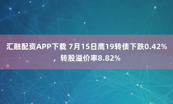 汇融配资APP下载 7月15日鹰19转债下跌0.42%，转股溢价率8.82%