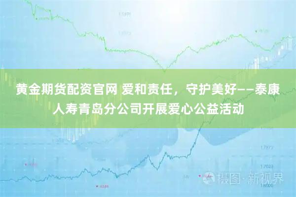 黄金期货配资官网 爱和责任，守护美好——泰康人寿青岛分公司开展爱心公益活动
