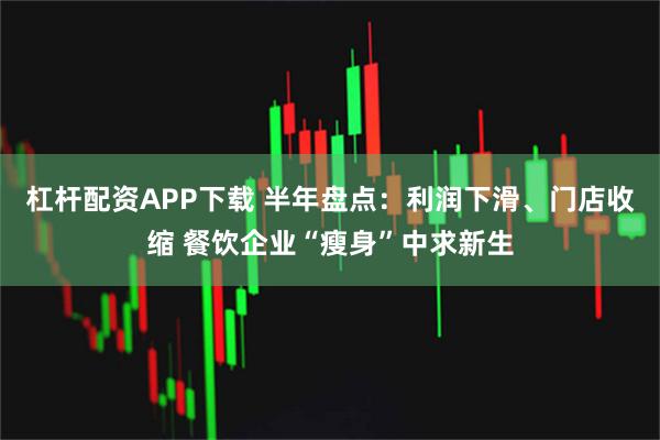 杠杆配资APP下载 半年盘点：利润下滑、门店收缩 餐饮企业“瘦身”中求新生