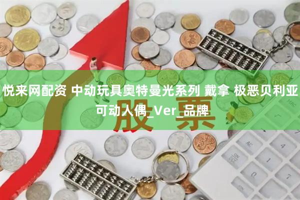 悦来网配资 中动玩具奥特曼光系列 戴拿 极恶贝利亚 可动人偶_Ver_品牌