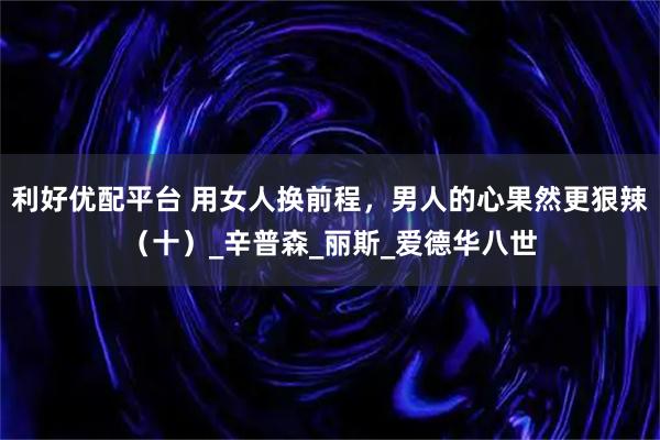 利好优配平台 用女人换前程，男人的心果然更狠辣（十）_辛普森_丽斯_爱德华八世