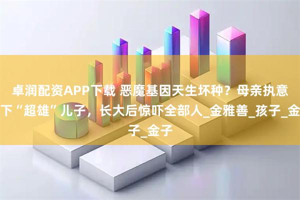 卓润配资APP下载 恶魔基因天生坏种？母亲执意生下“超雄”儿子，长大后惊吓全部人_金雅善_孩子_金子
