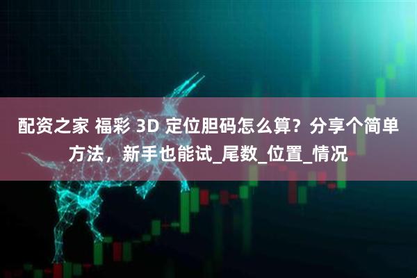 配资之家 福彩 3D 定位胆码怎么算？分享个简单方法，新手也能试_尾数_位置_情况