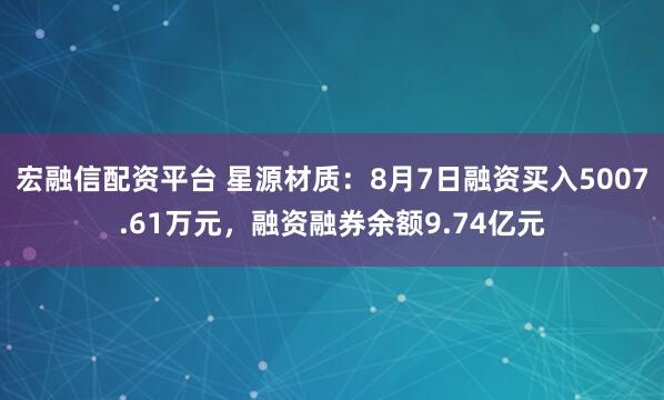 宏融信配资平台 星源材质：8月7日融资买入5007.61万元，融资融券余额9.74亿元