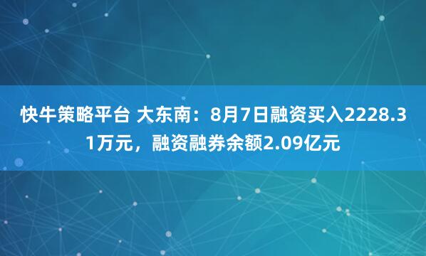 快牛策略平台 大东南：8月7日融资买入2228.31万元，融资融券余额2.09亿元