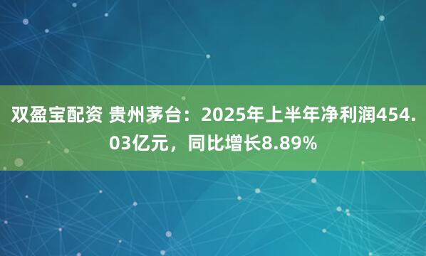双盈宝配资 贵州茅台：2025年上半年净利润454.03亿元，同比增长8.89%