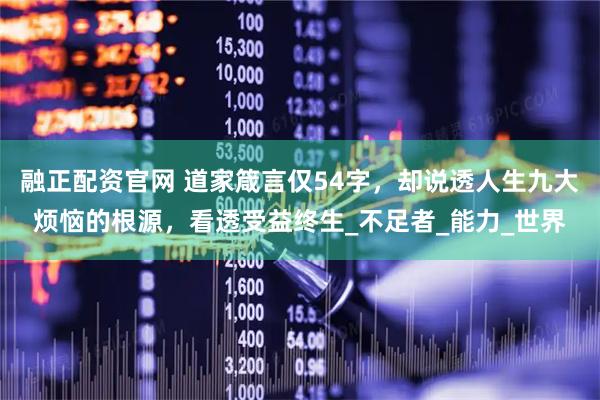 融正配资官网 道家箴言仅54字，却说透人生九大烦恼的根源，看透受益终生_不足者_能力_世界
