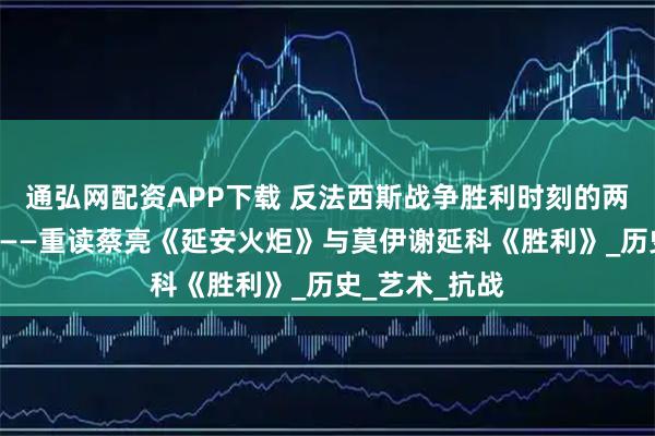 通弘网配资APP下载 反法西斯战争胜利时刻的两种视觉史诗———重读蔡亮《延安火炬》与莫伊谢延科《胜利》_历史_艺术_抗战