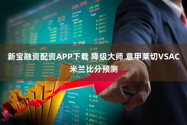 新宝融资配资APP下载 降级大师 意甲莱切VSAC米兰比分预测