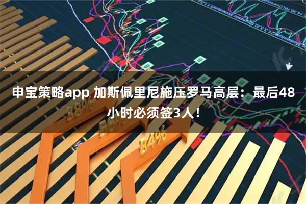 申宝策略app 加斯佩里尼施压罗马高层：最后48小时必须签3人！