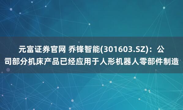 元富证券官网 乔锋智能(301603.SZ)：公司部分机床产品已经应用于人形机器人零部件制造