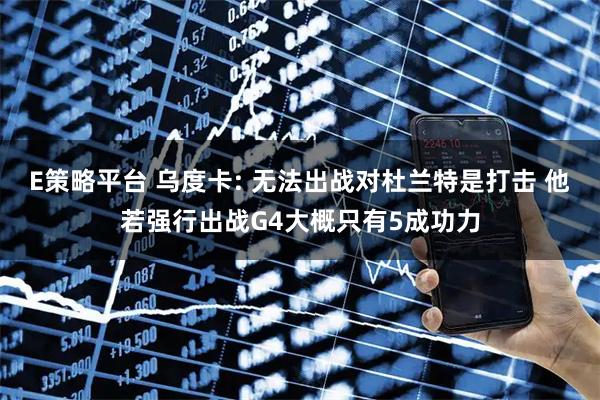 E策略平台 乌度卡: 无法出战对杜兰特是打击 他若强行出战G4大概只有5成功力